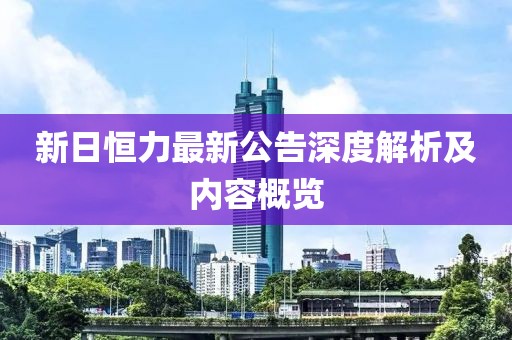 新日恒力最新公告深度解析及內(nèi)容概覽