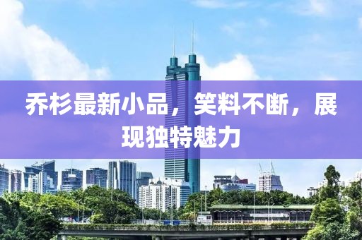 喬杉最新小品，笑料不斷，展現(xiàn)獨(dú)特魅力