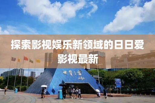 探索影視娛樂新領(lǐng)域的日日愛影視最新