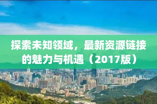 探索未知領(lǐng)域，最新資源鏈接的魅力與機(jī)遇（2017版）