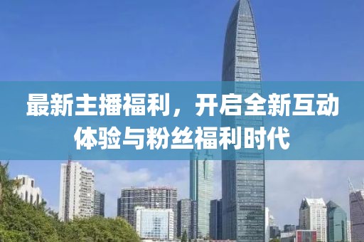 最新主播福利，開啟全新互動體驗與粉絲福利時代
