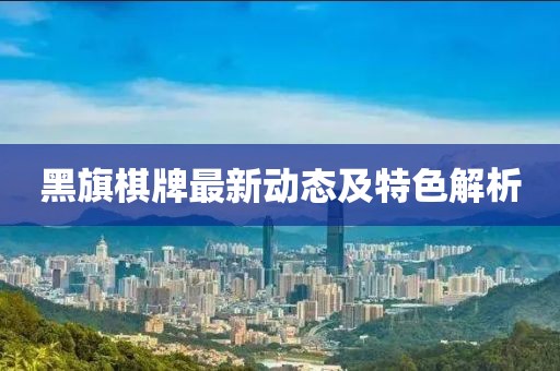 黑旗棋牌最新動態(tài)及特色解析