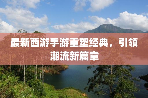 最新西游手游重塑經(jīng)典，引領(lǐng)潮流新篇章