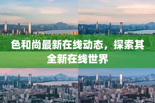 色和尚最新在線動(dòng)態(tài)，探索其全新在線世界