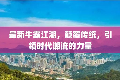 最新牛霸江湖，顛覆傳統(tǒng)，引領(lǐng)時(shí)代潮流的力量