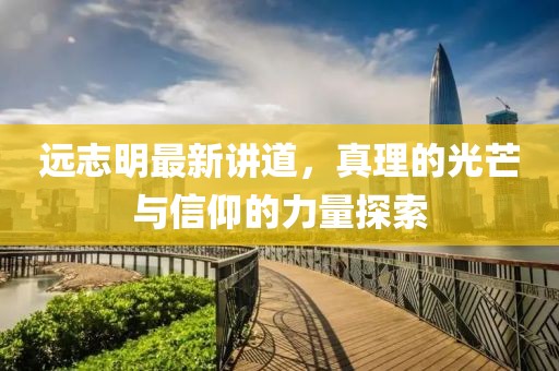 遠(yuǎn)志明最新講道，真理的光芒與信仰的力量探索