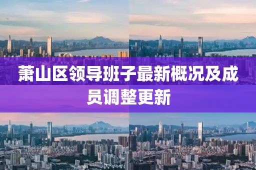 蕭山區(qū)領(lǐng)導(dǎo)班子最新概況及成員調(diào)整更新