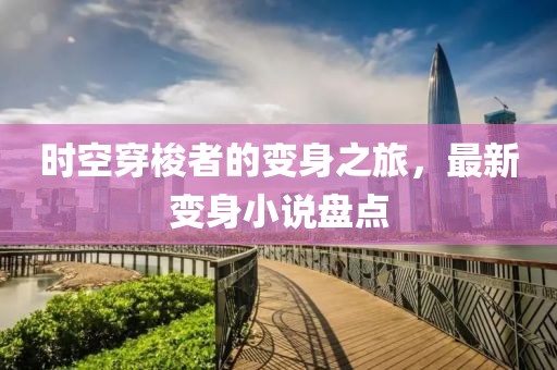 時(shí)空穿梭者的變身之旅，最新變身小說盤點(diǎn)