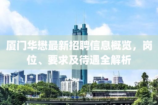 廈門華懋最新招聘信息概覽，崗位、要求及待遇全解析