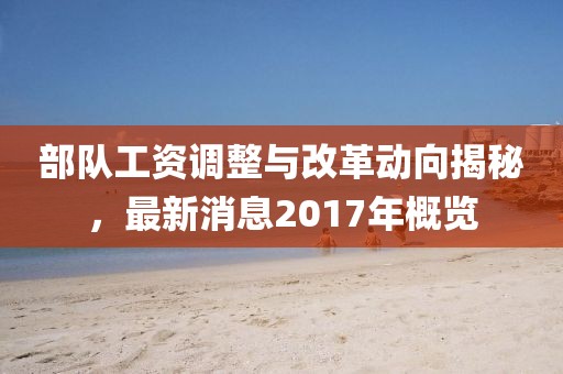 部隊工資調(diào)整與改革動向揭秘，最新消息2017年概覽