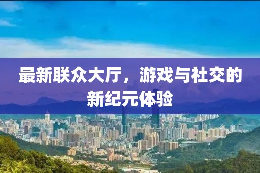 最新聯(lián)眾大廳，游戲與社交的新紀元體驗