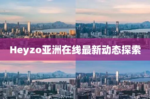 Heyzo亞洲在線最新動(dòng)態(tài)探索