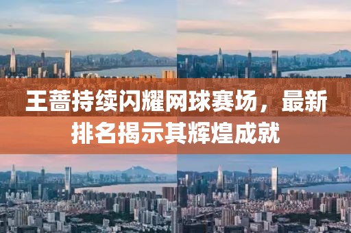 王薔持續(xù)閃耀網(wǎng)球賽場，最新排名揭示其輝煌成就