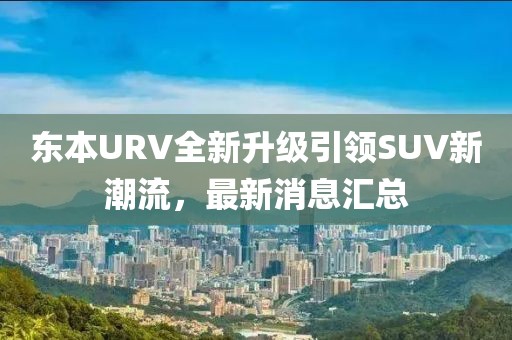 東本URV全新升級引領(lǐng)SUV新潮流，最新消息匯總