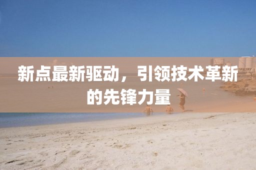 新點(diǎn)最新驅(qū)動(dòng)，引領(lǐng)技術(shù)革新的先鋒力量