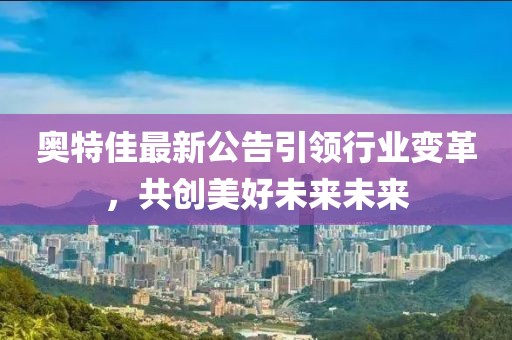 奧特佳最新公告引領(lǐng)行業(yè)變革，共創(chuàng)美好未來未來