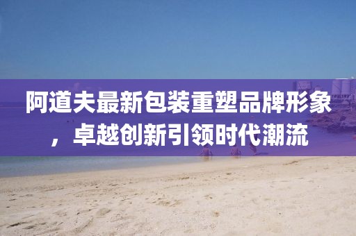 阿道夫最新包裝重塑品牌形象，卓越創(chuàng)新引領(lǐng)時(shí)代潮流
