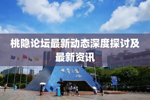 桃隱論壇最新動(dòng)態(tài)深度探討及最新資訊