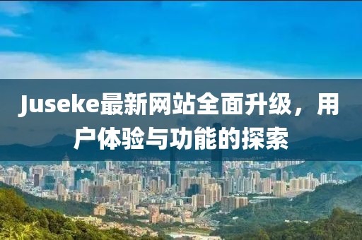 Juseke最新網(wǎng)站全面升級，用戶體驗與功能的探索