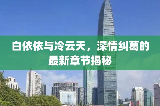白依依與冷云天，深情糾葛的最新章節(jié)揭秘