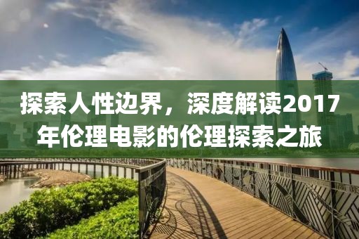 探索人性邊界，深度解讀2017年倫理電影的倫理探索之旅