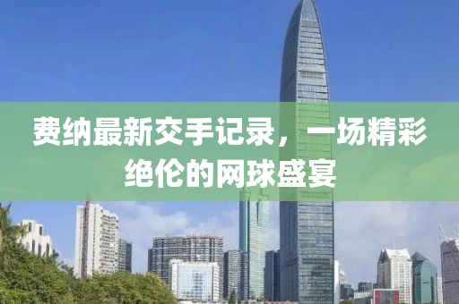 費納最新交手記錄，一場精彩絕倫的網(wǎng)球盛宴