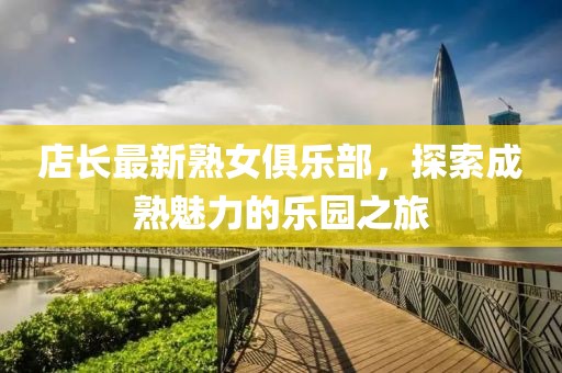 店長最新熟女俱樂部，探索成熟魅力的樂園之旅
