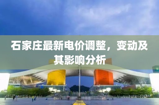石家莊最新電價調(diào)整，變動及其影響分析