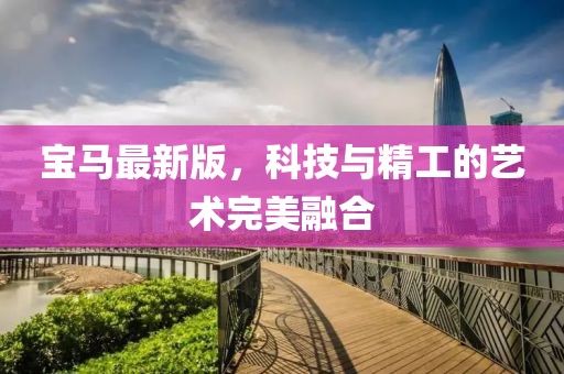 寶馬最新版，科技與精工的藝術(shù)完美融合