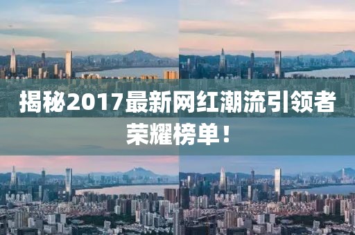 揭秘2017最新網(wǎng)紅潮流引領(lǐng)者榮耀榜單！