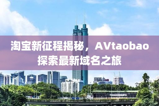 淘寶新征程揭秘，AVtaobao探索最新域名之旅