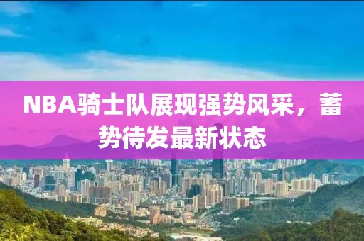 NBA騎士隊(duì)展現(xiàn)強(qiáng)勢(shì)風(fēng)采，蓄勢(shì)待發(fā)最新?tīng)顟B(tài)