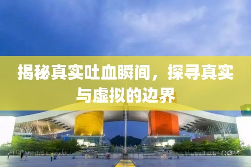 揭秘真實(shí)吐血瞬間，探尋真實(shí)與虛擬的邊界