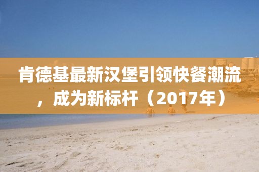 肯德基最新漢堡引領(lǐng)快餐潮流，成為新標(biāo)桿（2017年）