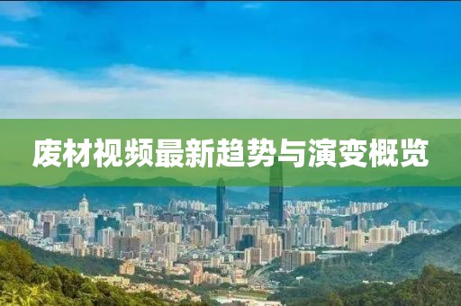 廢材視頻最新趨勢(shì)與演變概覽