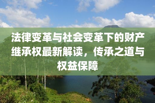 法律變革與社會變革下的財產繼承權最新解讀，傳承之道與權益保障