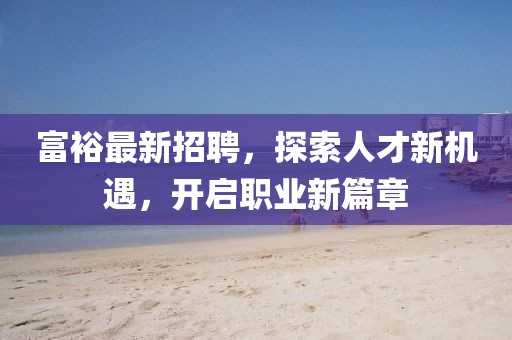 富裕最新招聘，探索人才新機(jī)遇，開啟職業(yè)新篇章