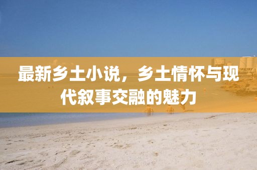 最新鄉(xiāng)土小說，鄉(xiāng)土情懷與現(xiàn)代敘事交融的魅力