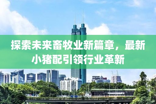 探索未來畜牧業(yè)新篇章，最新小豬配引領(lǐng)行業(yè)革新