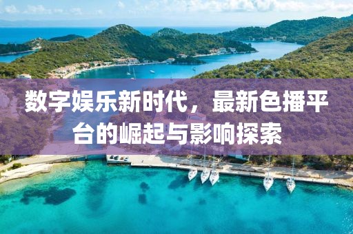 數(shù)字娛樂新時(shí)代，最新色播平臺的崛起與影響探索