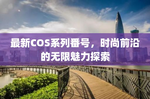 最新COS系列番號，時尚前沿的無限魅力探索