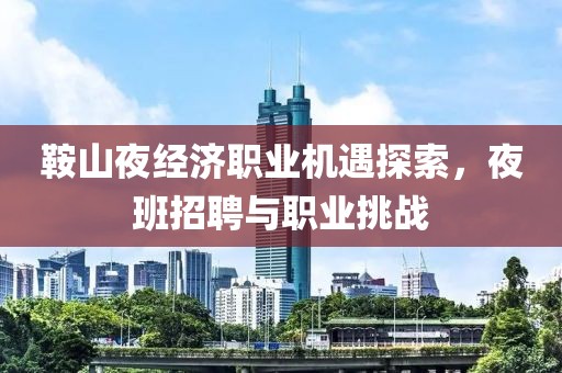 鞍山夜經(jīng)濟(jì)職業(yè)機(jī)遇探索，夜班招聘與職業(yè)挑戰(zhàn)