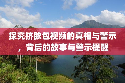 探究擠膿包視頻的真相與警示，背后的故事與警示提醒