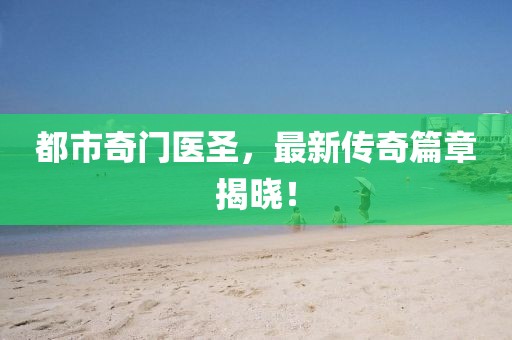 都市奇門醫(yī)圣，最新傳奇篇章揭曉！