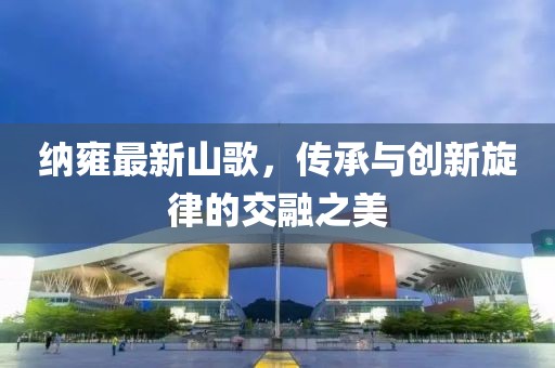 納雍最新山歌，傳承與創(chuàng)新旋律的交融之美