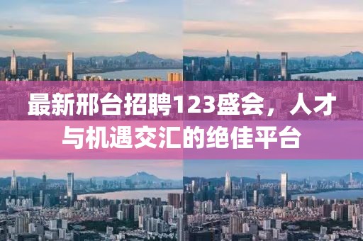 最新邢臺招聘123盛會，人才與機(jī)遇交匯的絕佳平臺