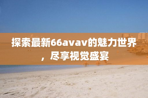 探索最新66avav的魅力世界，盡享視覺(jué)盛宴