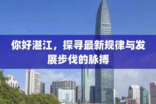 你好湛江，探尋最新規(guī)律與發(fā)展步伐的脈搏