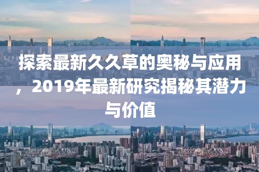 探索最新久久草的奧秘與應(yīng)用，2019年最新研究揭秘其潛力與價(jià)值