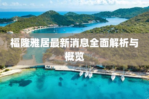 福隆雅居最新消息全面解析與概覽